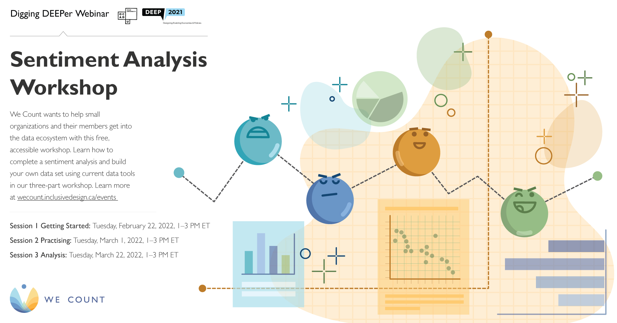 We Count wants to help small organizations and their members get into the data ecosystem with this free, accessible workshop. Learn how to complete a sentiment analysis and build your own data set using current data tools in our three-part workshop. Learn more at wecount.inclusivedesign.ca/events. Session 1 Getting Started: Tuesday, February 22, 2022, 1–3 PM ET. Session 2 Practising: Tuesday, March 1, 2022, 1–3 PM ET. Session 3 Analysis: Tuesday, March 22, 2022, 1–3 PM ET.